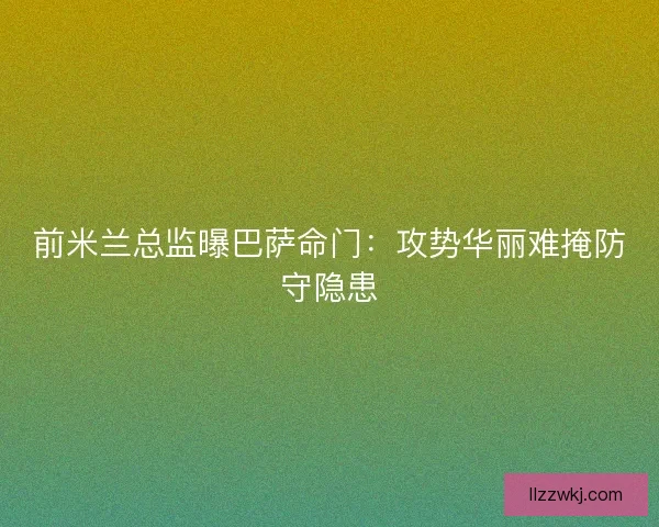 前米兰总监曝巴萨命门：攻势华丽难掩防守隐患