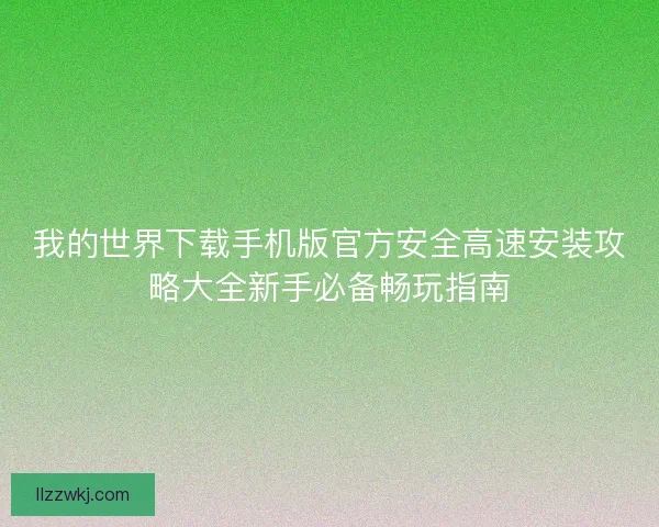 我的世界下载手机版官方安全高速安装攻略大全新手必备畅玩指南