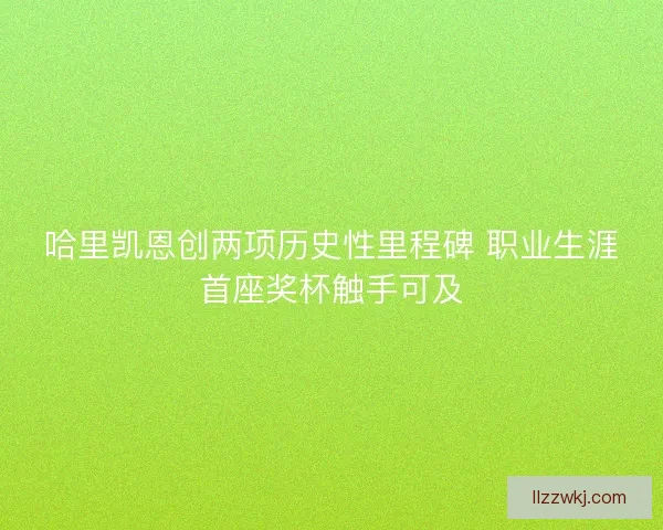 哈里凯恩创两项历史性里程碑 职业生涯首座奖杯触手可及