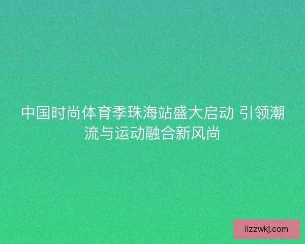 中国时尚体育季珠海站盛大启动 引领潮流与运动融合新风尚