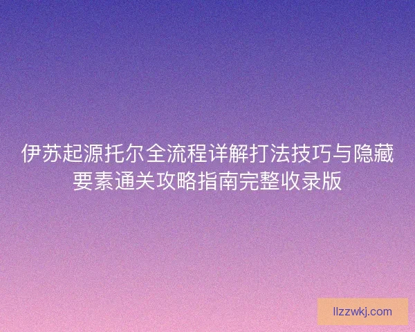 伊苏起源托尔全流程详解打法技巧与隐藏要素通关攻略指南完整收录版